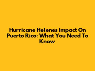 Hurricane Helene's Impact On Puerto Rico: What You Need To Know