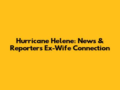 Hurricane Helene: News & Reporter's Ex-Wife Connection