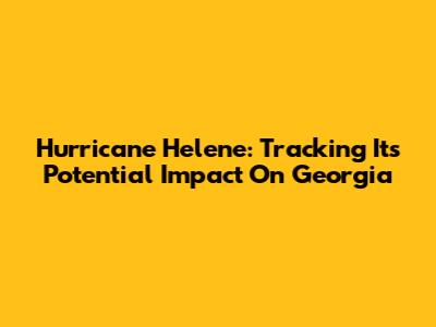 Hurricane Helene: Tracking Its Potential Impact On Georgia