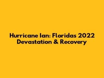 Hurricane Ian: Florida's 2022 Devastation & Recovery