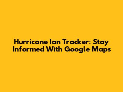 Hurricane Ian Tracker: Stay Informed With Google Maps