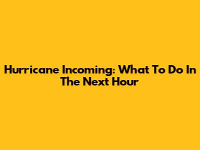 Hurricane Incoming: What To Do In The Next Hour