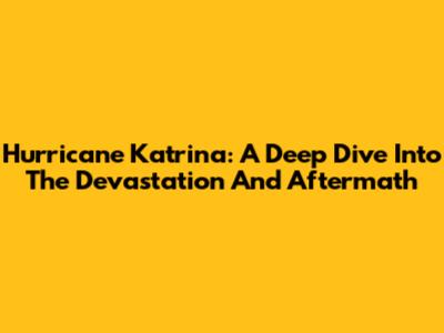 Hurricane Katrina: A Deep Dive Into The Devastation And Aftermath