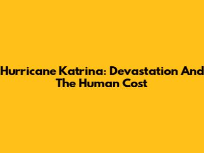 Hurricane Katrina: Devastation And The Human Cost
