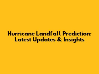 Hurricane Landfall Prediction: Latest Updates & Insights