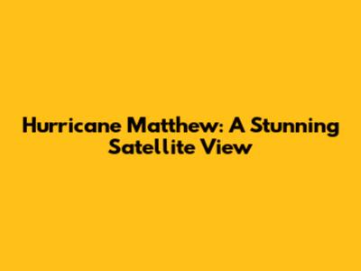 Hurricane Matthew: A Stunning Satellite View