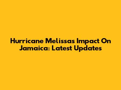Hurricane Melissa's Impact On Jamaica: Latest Updates