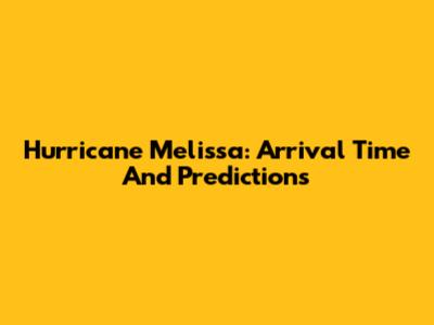 Hurricane Melissa: Arrival Time And Predictions