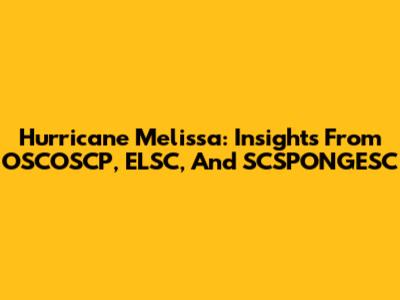 Hurricane Melissa: Insights From OSCOSCP, ELSC, And SCSPONGESC