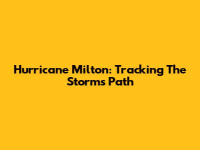 Hurricane Milton: Tracking The Storm's Path
