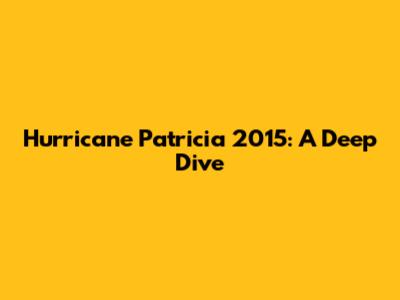 Hurricane Patricia 2015: A Deep Dive