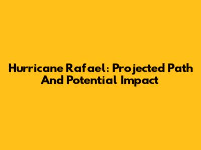 Hurricane Rafael: Projected Path And Potential Impact