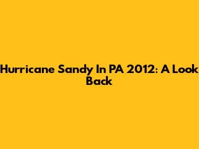 Hurricane Sandy In PA 2012: A Look Back