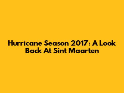 Hurricane Season 2017: A Look Back At Sint Maarten