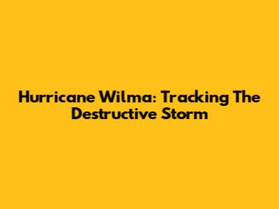 Hurricane Wilma: Tracking The Destructive Storm