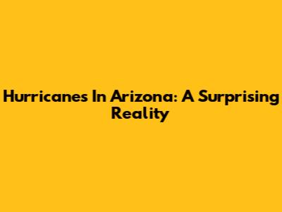 Hurricanes In Arizona: A Surprising Reality