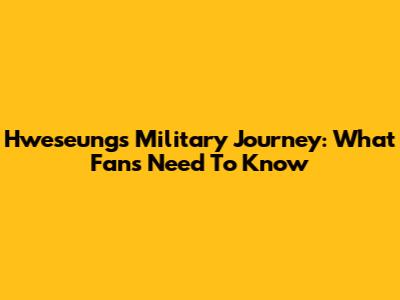 Hweseung's Military Journey: What Fans Need To Know