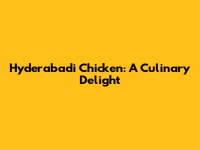 Hyderabadi Chicken: A Culinary Delight