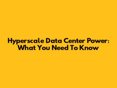 Hyperscale Data Center Power: What You Need To Know