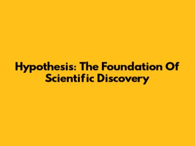 Hypothesis: The Foundation Of Scientific Discovery