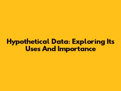 Hypothetical Data: Exploring Its Uses And Importance