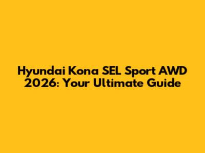 Hyundai Kona SEL Sport AWD 2026: Your Ultimate Guide