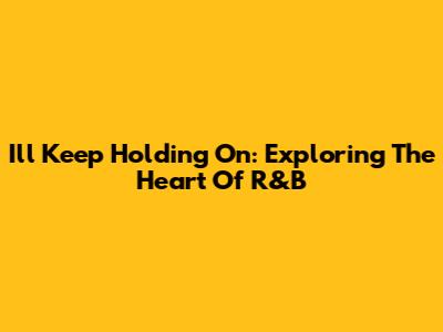 I'll Keep Holding On: Exploring The Heart Of R&B