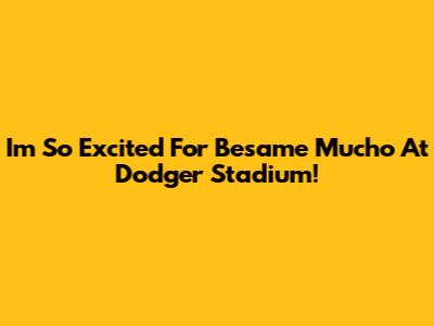 I'm So Excited For 'Besame Mucho' At Dodger Stadium!