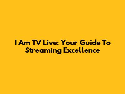 I Am TV Live: Your Guide To Streaming Excellence