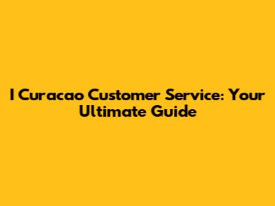 I Curacao Customer Service: Your Ultimate Guide