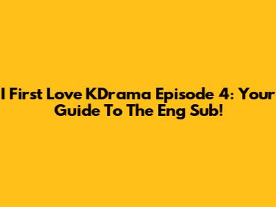 I First Love KDrama Episode 4: Your Guide To The Eng Sub!