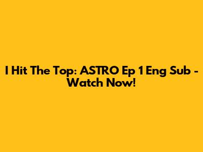 I Hit The Top: ASTRO Ep 1 Eng Sub - Watch Now!