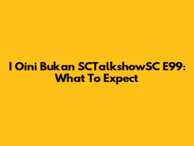 I Oini Bukan SCTalkshowSC E99: What To Expect