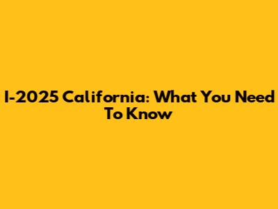 I-2025 California: What You Need To Know