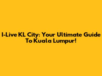 I-Live KL City: Your Ultimate Guide To Kuala Lumpur!