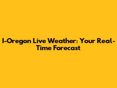 I-Oregon Live Weather: Your Real-Time Forecast