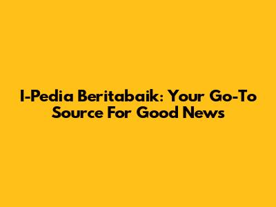 I-Pedia Beritabaik: Your Go-To Source For Good News