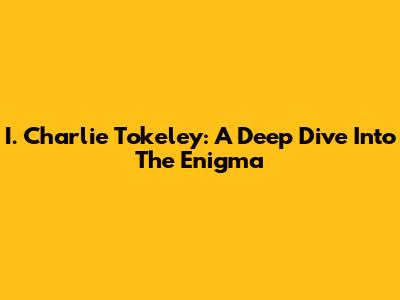 I. Charlie Tokeley: A Deep Dive Into The Enigma
