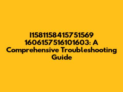 I1581158415751569 1606157516101603: A Comprehensive Troubleshooting Guide