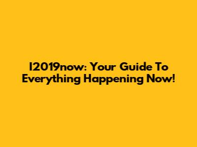 I2019now: Your Guide To Everything Happening Now!