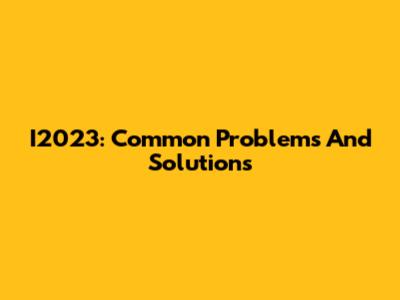 I2023: Common Problems And Solutions