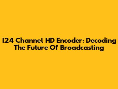 I24 Channel HD Encoder: Decoding The Future Of Broadcasting