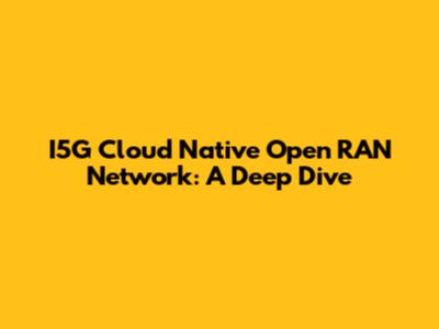 I5G Cloud Native Open RAN Network: A Deep Dive