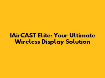 IAirCAST Elite: Your Ultimate Wireless Display Solution