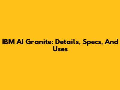IBM AI Granite: Details, Specs, And Uses