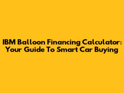 IBM Balloon Financing Calculator: Your Guide To Smart Car Buying