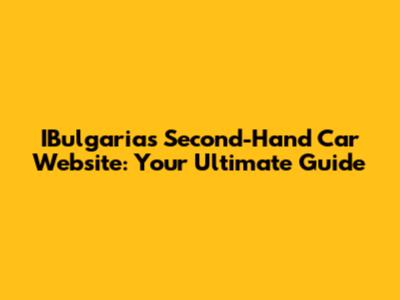 IBulgaria's Second-Hand Car Website: Your Ultimate Guide