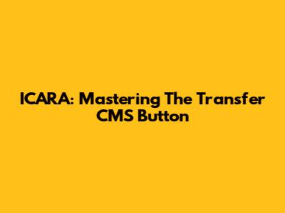 ICARA: Mastering The Transfer CMS Button