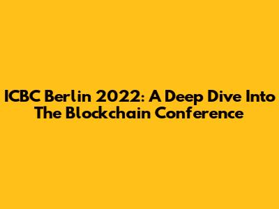 ICBC Berlin 2022: A Deep Dive Into The Blockchain Conference