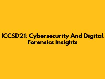 ICCSD21: Cybersecurity And Digital Forensics Insights